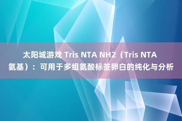 太阳城游戏 Tris NTA NH2（Tris NTA 氨基）：可用于多组氨酸标签卵白的纯化与分析