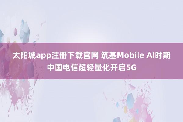 太阳城app注册下载官网 筑基Mobile AI时期　中国电信超轻量化开启5G