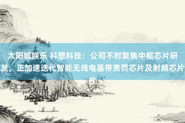太阳城娱乐 科想科技：公司不时聚焦中枢芯片研发，正加速迭代智能无线电基带责罚芯片及射频芯片