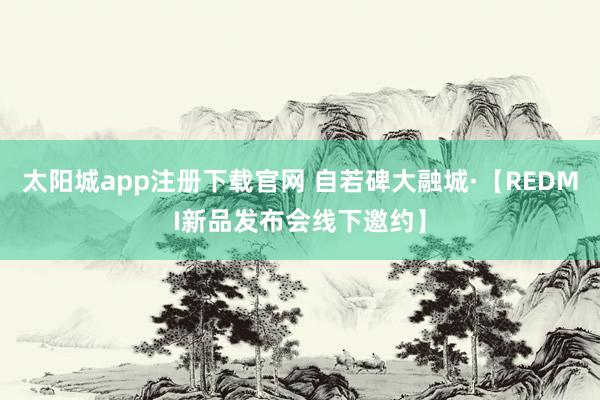 太阳城app注册下载官网 自若碑大融城·【REDMI新品发布会线下邀约】