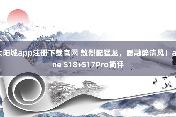太阳城app注册下载官网 敖烈配猛龙，暖融醉清风！aune S18+S17Pro简评