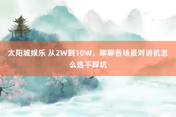 太阳城娱乐 从2W到10W，聊聊各场景对讲机怎么选不踩坑