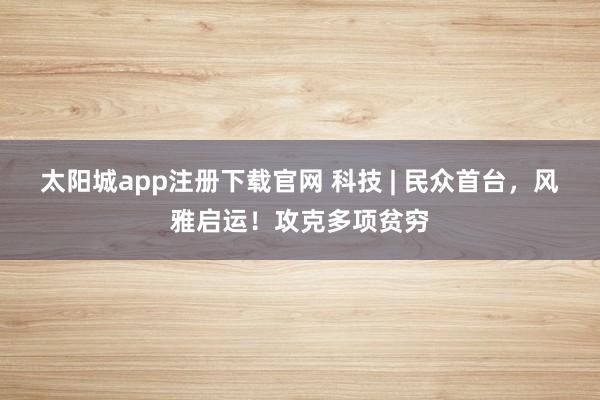 太阳城app注册下载官网 科技 | 民众首台，风雅启运！攻克多项贫穷