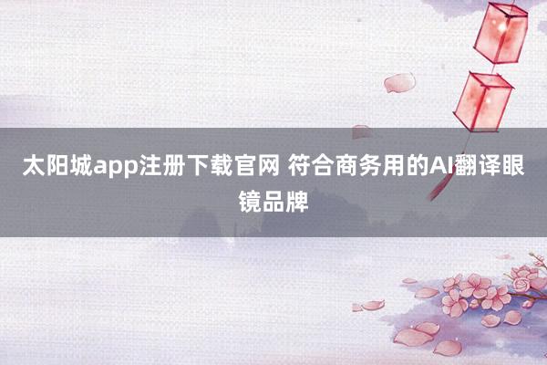 太阳城app注册下载官网 符合商务用的AI翻译眼镜品牌