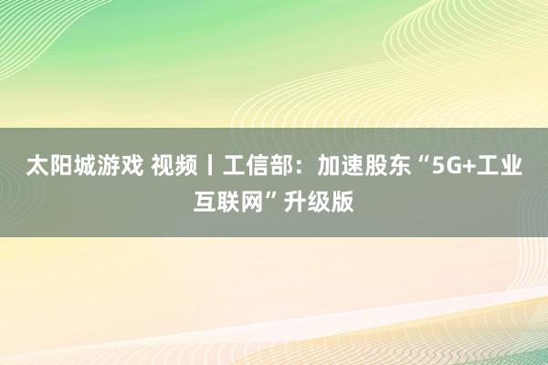 太阳城游戏 视频丨工信部：加速股东“5G+工业互联网”升级版