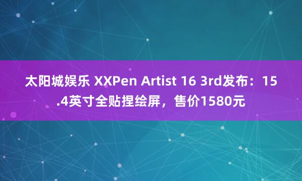 太阳城娱乐 XXPen Artist 16 3rd发布：15.4英寸全贴捏绘屏，售价1580元