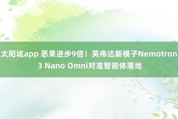 太阳城app 恶果进步9倍！英伟达新模子Nemotron 3 Nano Omni对准智能体落地