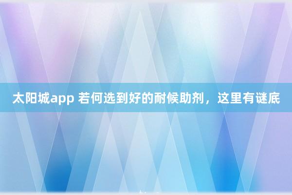 太阳城app 若何选到好的耐候助剂，这里有谜底
