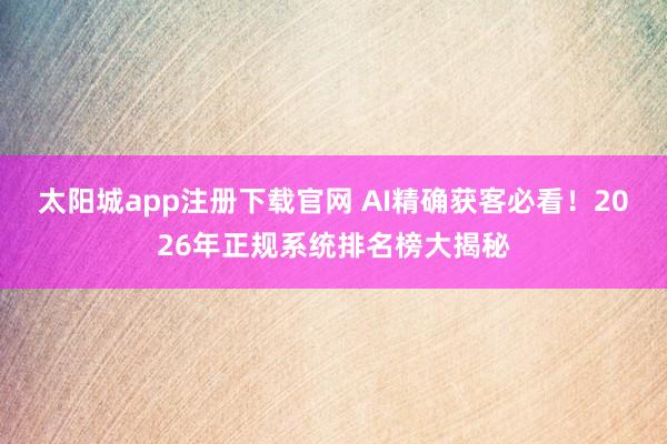 太阳城app注册下载官网 AI精确获客必看！2026年正规系统排名榜大揭秘