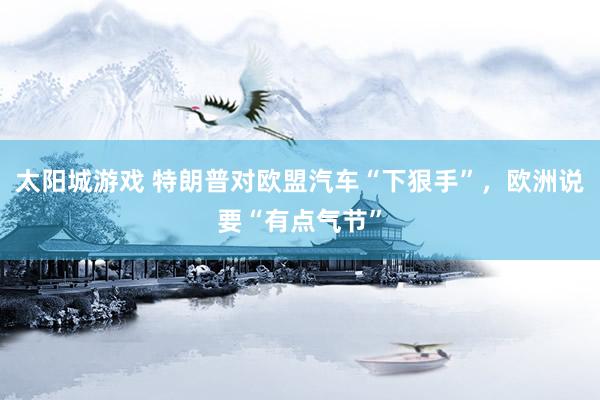 太阳城游戏 特朗普对欧盟汽车“下狠手”，欧洲说要“有点气节”