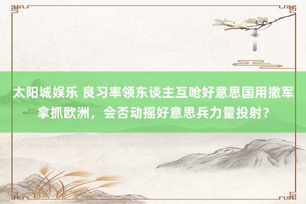 太阳城娱乐 良习率领东谈主互呛好意思国用撤军拿抓欧洲，会否动摇好意思兵力量投射？