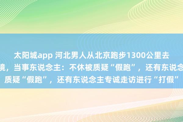 太阳城app 河北男人从北京跑步1300公里去武汉，历时37天已到止境，当事东说念主：不休被质疑“假跑”，还有东说念主专诚走访进行“打假”