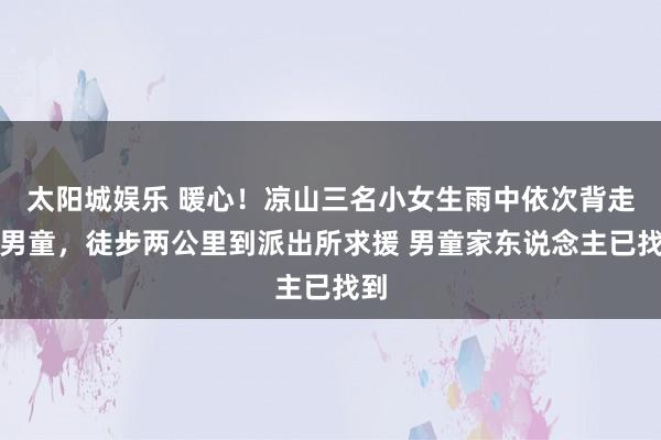 太阳城娱乐 暖心！凉山三名小女生雨中依次背走失男童，徒步两公里到派出所求援 男童家东说念主已找到
