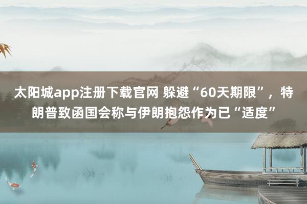 太阳城app注册下载官网 躲避“60天期限”，特朗普致函国会称与伊朗抱怨作为已“适度”
