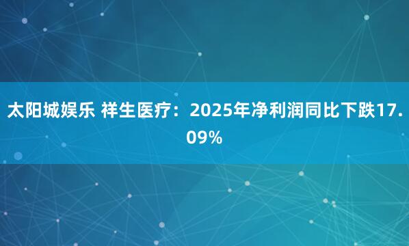 太阳城娱乐 祥生医疗：2025年净利润同比下跌17.09%