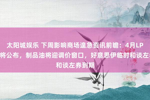 太阳城娱乐 下周影响商场遑急资讯前瞻：4月LPR报价将公布，制品油将迎调价窗口，好意思伊临时和谈左券到期