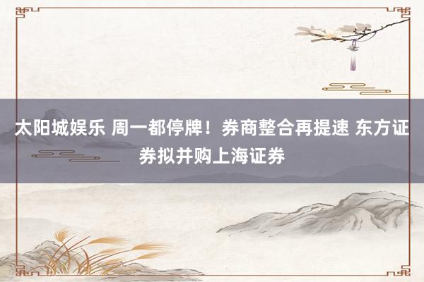 太阳城娱乐 周一都停牌！券商整合再提速 东方证券拟并购上海证券