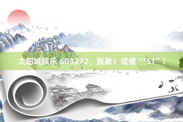 太阳城娱乐 603272，致歉！或被“*ST”！