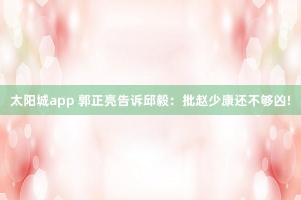 太阳城app 郭正亮告诉邱毅：批赵少康还不够凶!