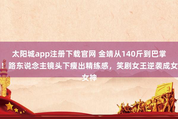 太阳城app注册下载官网 金靖从140斤到巴掌腰！路东说念主镜头下瘦出精练感，笑剧女王逆袭成女神