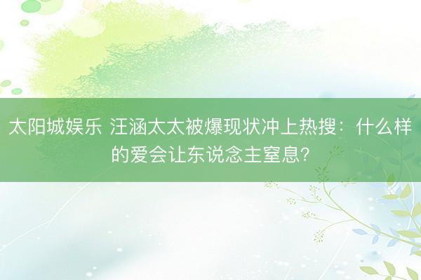 太阳城娱乐 汪涵太太被爆现状冲上热搜：什么样的爱会让东说念主窒息？