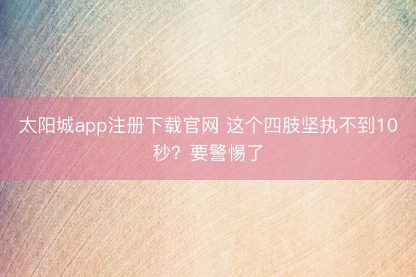 太阳城app注册下载官网 这个四肢坚执不到10秒？要警惕了