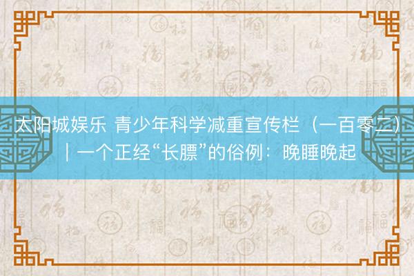 太阳城娱乐 青少年科学减重宣传栏（一百零二）｜一个正经“长膘”的俗例：晚睡晚起