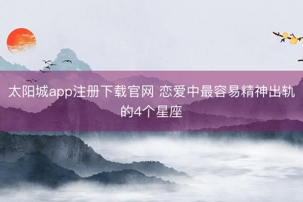 太阳城app注册下载官网 恋爱中最容易精神出轨的4个星座