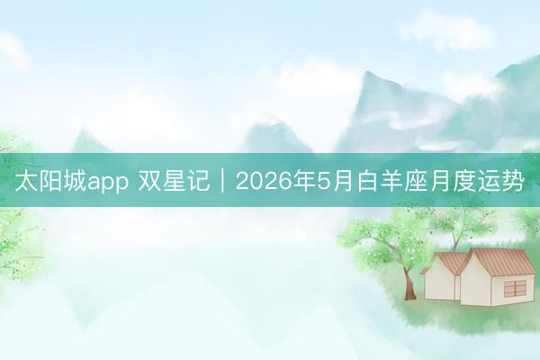 太阳城app 双星记︱2026年5月白羊座月度运势