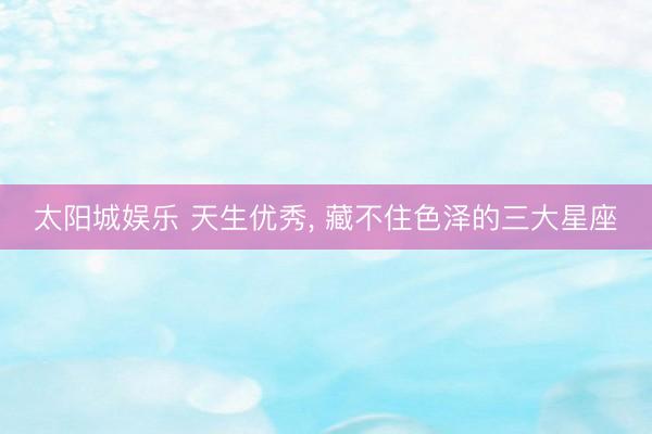 太阳城娱乐 天生优秀， 藏不住色泽的三大星座