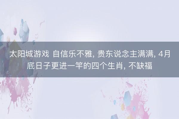 太阳城游戏 自信乐不雅， 贵东说念主满满， 4月底日子更进一竿的四个生肖， 不缺福