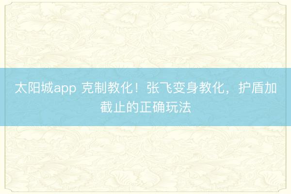 太阳城app 克制教化！张飞变身教化，护盾加截止的正确玩法
