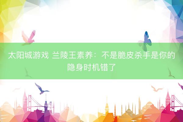 太阳城游戏 兰陵王素养：不是脆皮杀手是你的隐身时机错了