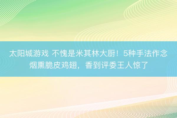 太阳城游戏 不愧是米其林大厨！5种手法作念烟熏脆皮鸡翅，香到评委王人惊了