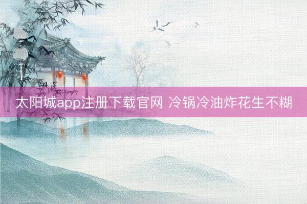太阳城app注册下载官网 冷锅冷油炸花生不糊