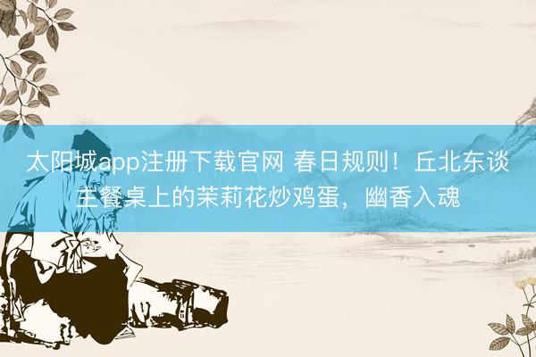 太阳城app注册下载官网 春日规则！丘北东谈主餐桌上的茉莉花炒鸡蛋，幽香入魂