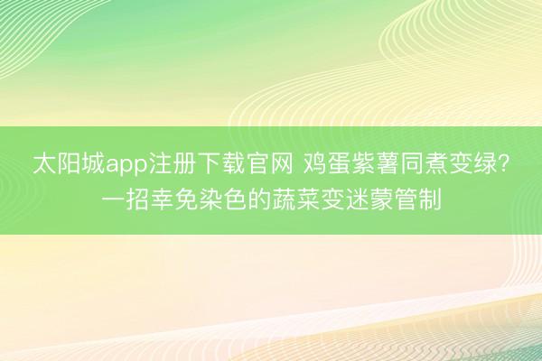 太阳城app注册下载官网 鸡蛋紫薯同煮变绿？一招幸免染色的蔬菜变迷蒙管制