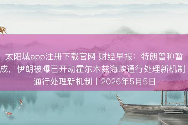 太阳城app注册下载官网 财经早报：特朗普称暂停“解放谋划”看成，伊朗被曝已开动霍尔木兹海峡通行处理新机制丨2026年5月5日