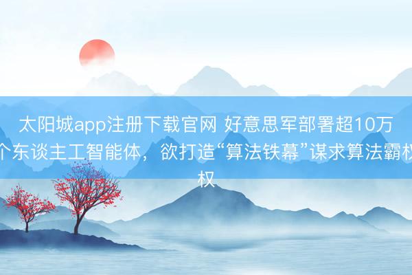 太阳城app注册下载官网 好意思军部署超10万个东谈主工智能体，欲打造“算法铁幕”谋求算法霸权
