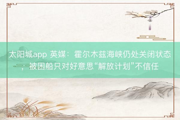 太阳城app 英媒：霍尔木兹海峡仍处关闭状态，被困船只对好意思“解放计划”不信任