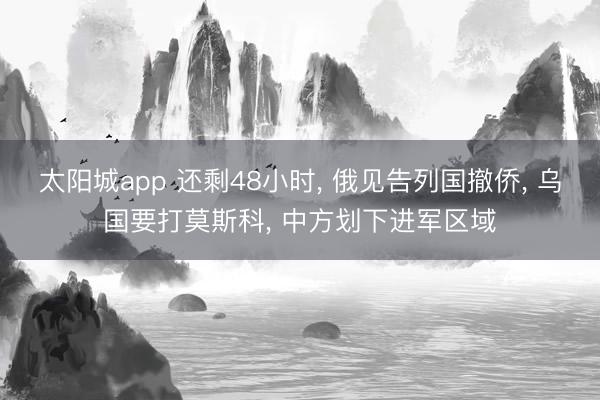 太阳城app 还剩48小时, 俄见告列国撤侨, 乌国要打莫斯科, 中方划下进军区域