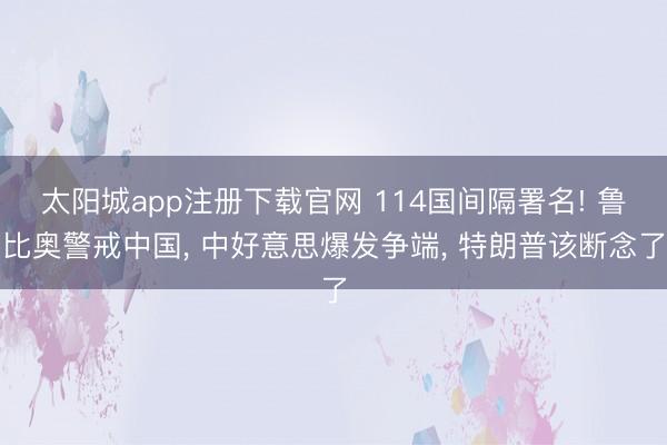 太阳城app注册下载官网 114国间隔署名! 鲁比奥警戒中国， 中好意思爆发争端， 特朗普该断念了