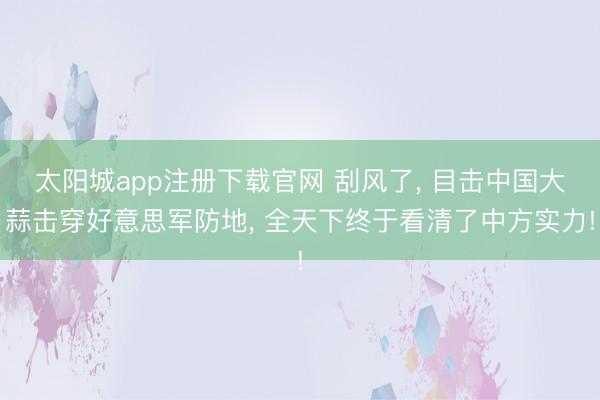 太阳城app注册下载官网 刮风了， 目击中国大蒜击穿好意思军防地， 全天下终于看清了中方实力!
