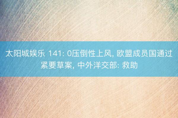 太阳城娱乐 141: 0压倒性上风， 欧盟成员国通过紧要草案， 中外洋交部: 救助