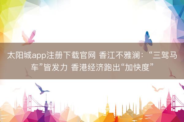 太阳城app注册下载官网 香江不雅澜：“三驾马车”皆发力 香港经济跑出“加快度”