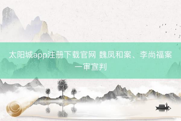 太阳城app注册下载官网 魏凤和案、李尚福案一审宣判