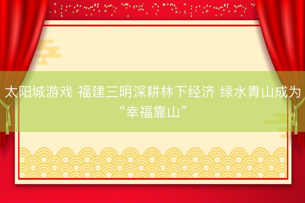 太阳城游戏 福建三明深耕林下经济 绿水青山成为“幸福靠山”