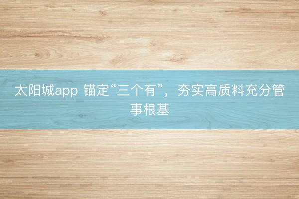 太阳城app 锚定“三个有”，夯实高质料充分管事根基