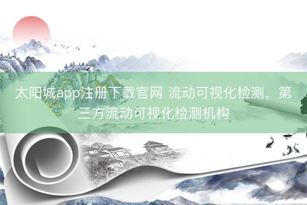 太阳城app注册下载官网 流动可视化检测，第三方流动可视化检测机构