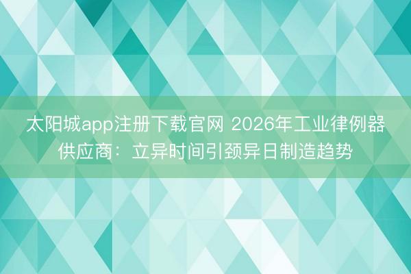 太阳城app注册下载官网 2026年工业律例器供应商：立异时间引颈异日制造趋势